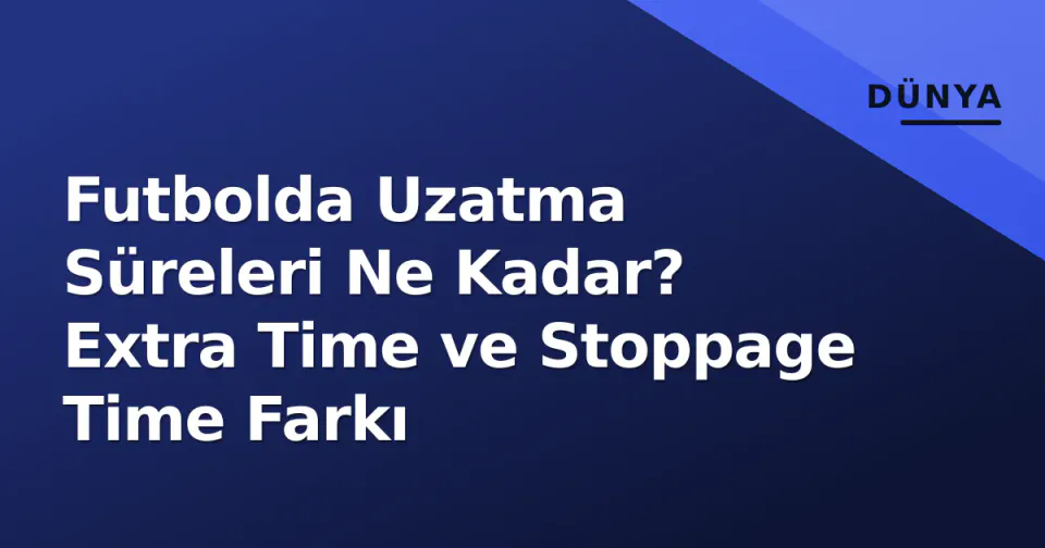 Futbolda Uzatma Süreleri Ne Kadar? Extra Time ve Stoppage Time Farkı görseli