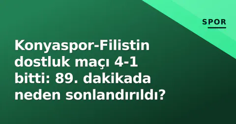 Konyaspor-Filistin dostluk maçı 4-1 bitti: 89. dakikada neden sonlandırıldı?