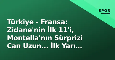 Türkiye - Fransa: Zidane'nin İlk 11'i, Montella'nın Sürprizi Can Uzun... İlk Yarı 0-0 Bitti