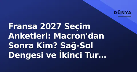 Fransa 2027 Seçim Anketleri: Macron'dan Sonra Kim? Sağ-Sol Dengesi ve İkinci Tur Senaryoları