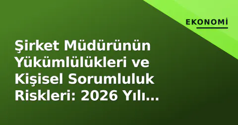 Şirket Müdürünün Yükümlülükleri ve Kişisel Sorumluluk Riskleri: 2026 Yılı Mevzuat ve Yargıtay Görüşü