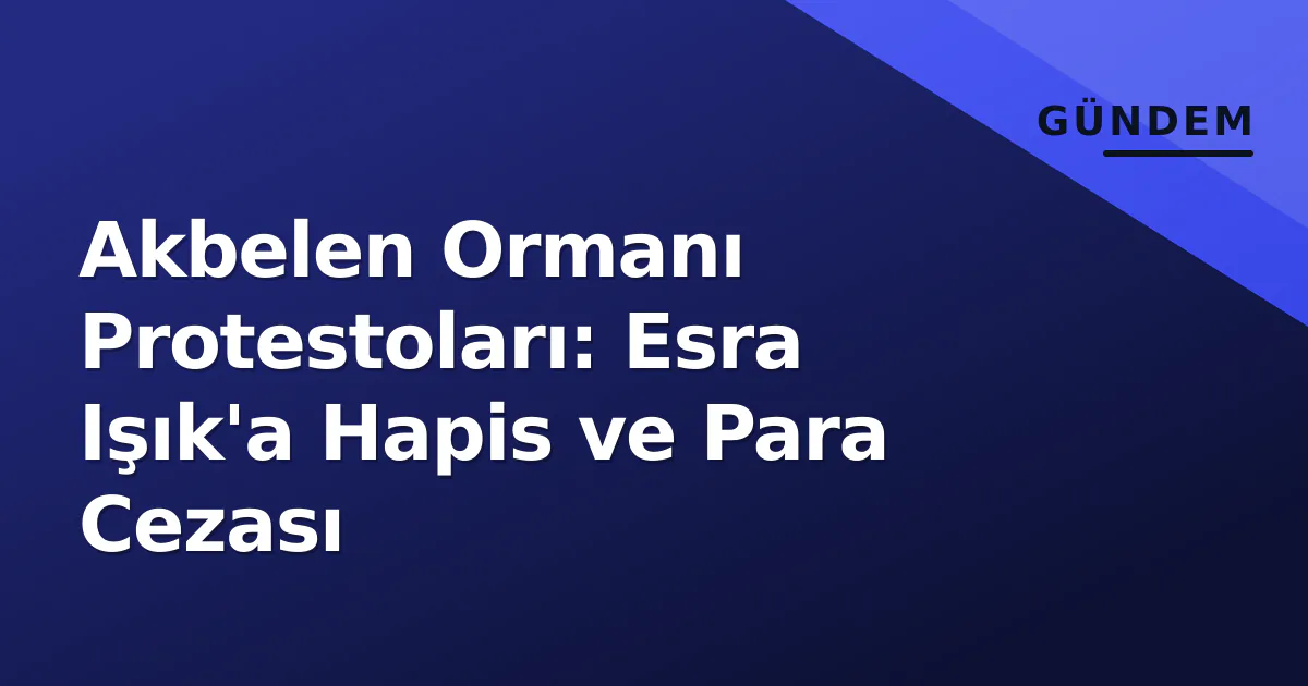 Akbelen Ormanı Protestoları: Esra Işık'a Hapis ve Para Cezası