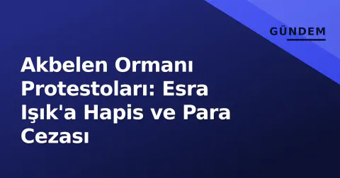 Akbelen Ormanı Protestoları: Esra Işık'a Hapis ve Para Cezası