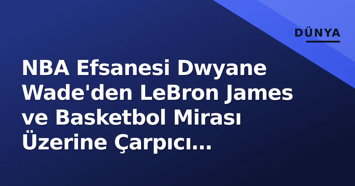 NBA Efsanesi Dwyane Wade'den LeBron James ve Basketbol Mirası Üzerine Çarpıcı Değerlendirmeler NBA Efsanesi Dwyane Wade'den LeBron James ve Basketbol Mirası Üzerine Çarpıcı Değerlendirmeler