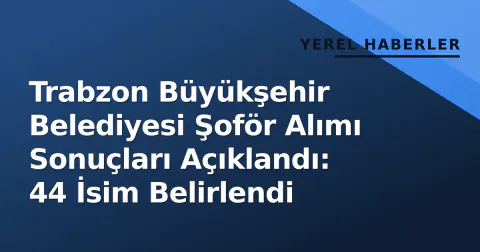 Trabzon Büyükşehir Belediyesi Şoför Alımı Sonuçları Açıklandı: 44 İsim Belirlendi