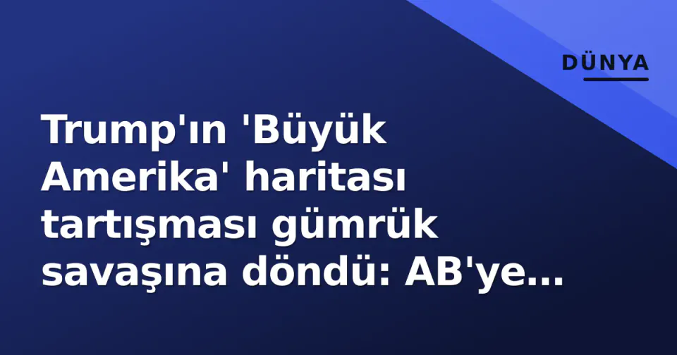 Trump'ın 'Büyük Amerika' haritası tartışması gümrük savaşına döndü: AB'ye %50 tarife tehdidi görseli