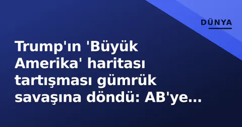 Trump'ın 'Büyük Amerika' haritası tartışması gümrük savaşına döndü: AB'ye %50 tarife tehdidi