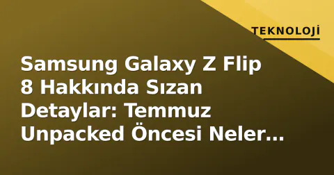 Samsung Galaxy Z Flip 8 Hakkında Sızan Detaylar: Temmuz Unpacked Öncesi Neler Bekleniyor?