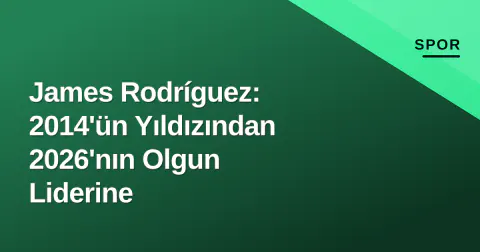 James Rodríguez: 2014'ün Yıldızından 2026'nın Olgun Liderine