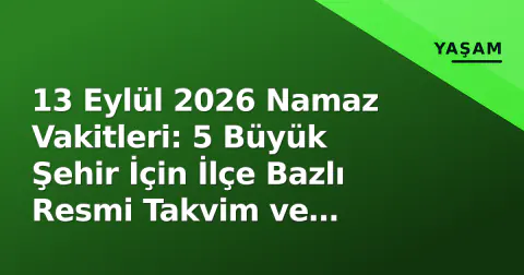 13 Eylül 2026 Namaz Vakitleri: 5 Büyük Şehir İçin İlçe Bazlı Resmi Takvim ve İmsakiye Erişimi