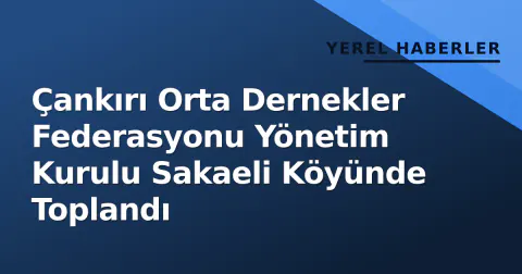 Çankırı Orta Dernekler Federasyonu Yönetim Kurulu Sakaeli Köyünde Toplandı