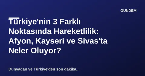 Türkiye'nin 3 Farklı Noktasında Hareketlilik: Afyon, Kayseri ve Sivas'ta Neler Oluyor?