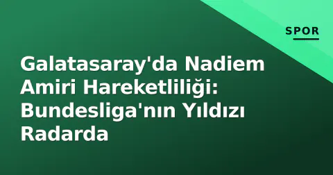 Galatasaray'da Nadiem Amiri Hareketliliği: Bundesliga'nın Yıldızı Radarda