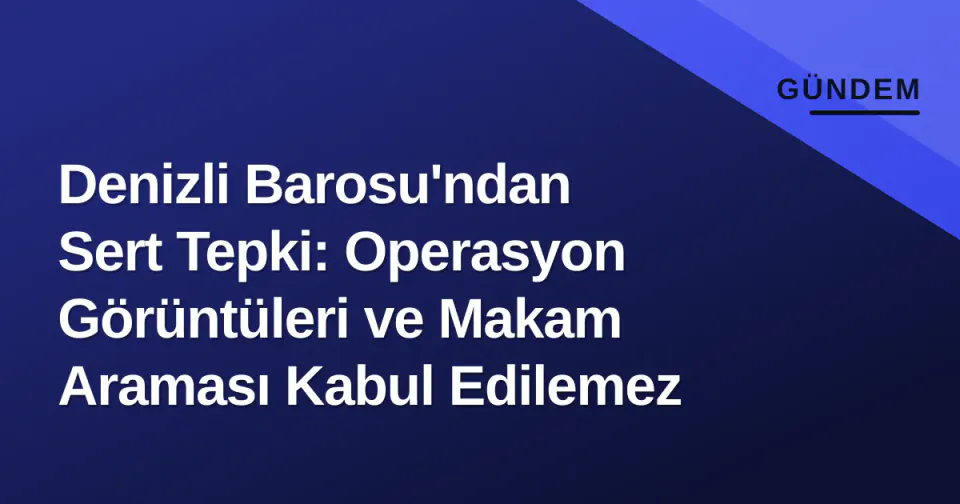 Denizli Barosu'ndan Sert Tepki: Operasyon Görüntüleri ve Makam Araması Kabul Edilemez görseli