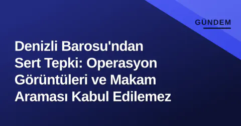 Denizli Barosu'ndan Sert Tepki: Operasyon Görüntüleri ve Makam Araması Kabul Edilemez