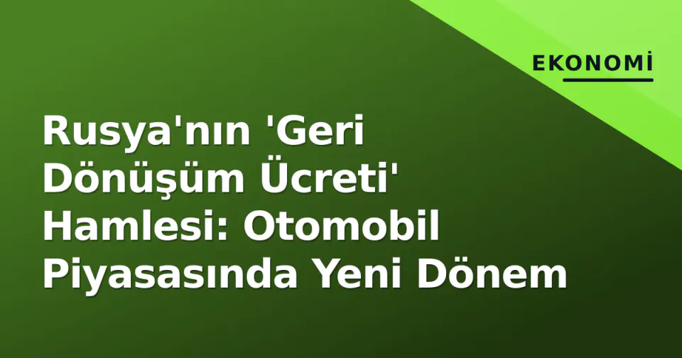 Rusya'nın 'Geri Dönüşüm Ücreti' Hamlesi: Otomobil Piyasasında Yeni Dönem görseli