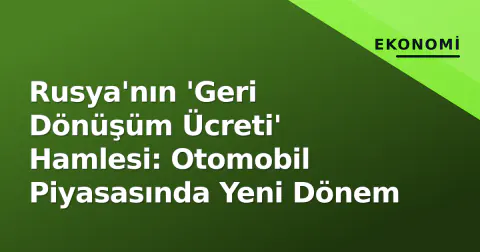 Rusya'nın 'Geri Dönüşüm Ücreti' Hamlesi: Otomobil Piyasasında Yeni Dönem