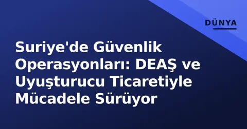 Suriye'de Güvenlik Operasyonları: DEAŞ ve Uyuşturucu Ticaretiyle Mücadele Sürüyor