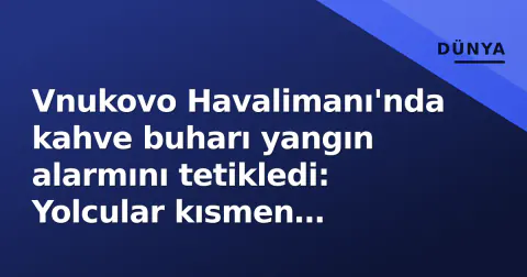 Vnukovo Havalimanı'nda kahve buharı yangın alarmını tetikledi: Yolcular kısmen tahliye edildi