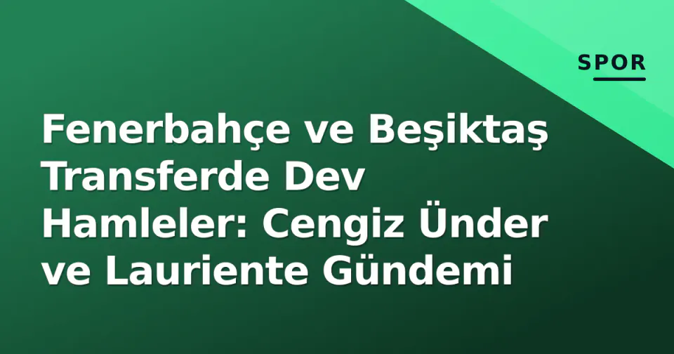 Fenerbahçe ve Beşiktaş Transferde Dev Hamleler: Cengiz Ünder ve Lauriente Gündemi görseli