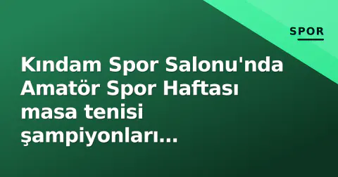 Kındam Spor Salonu'nda Amatör Spor Haftası masa tenisi şampiyonları belirlendi