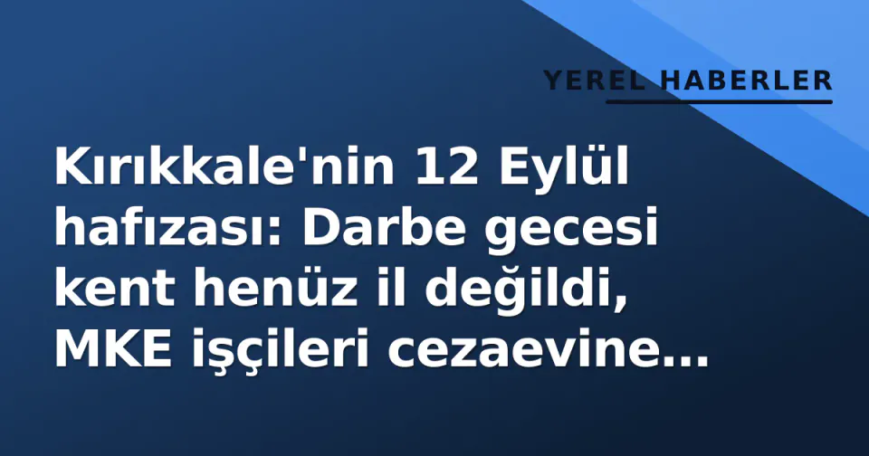 Kırıkkale'nin 12 Eylül hafızası: Darbe gecesi kent henüz il değildi, MKE işçileri cezaevine dolduruldu görseli