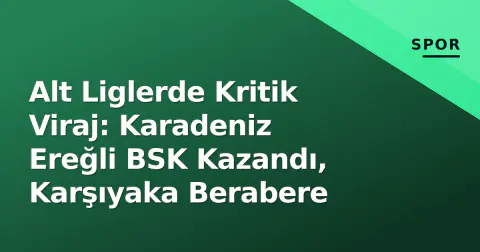 Alt Liglerde Kritik Viraj: Karadeniz Ereğli BSK Kazandı, Karşıyaka Berabere