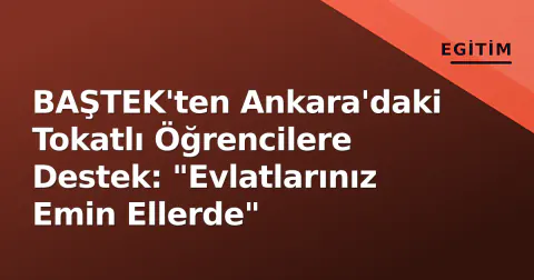 BAŞTEK'ten Ankara'daki Tokatlı Öğrencilere Destek: "Evlatlarınız Emin Ellerde"
