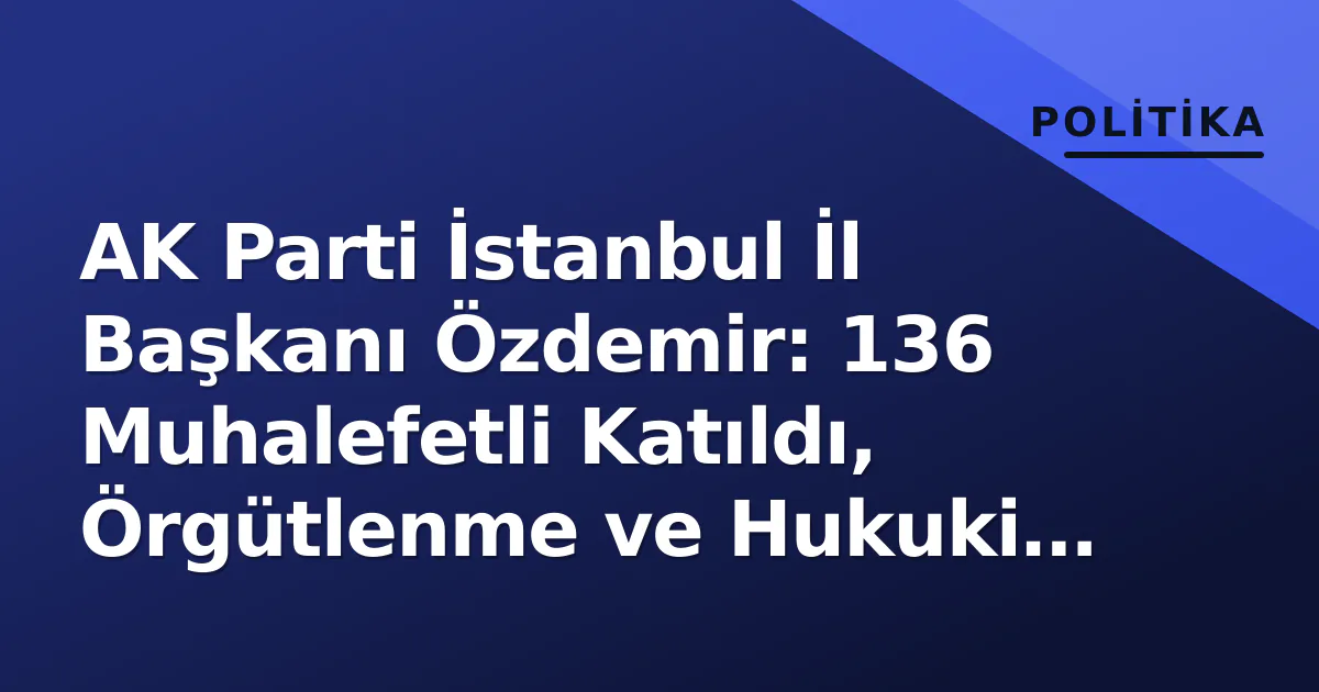 AK Parti İstanbul İl Başkanı Özdemir: 136 Muhalefetli Katıldı, Örgütlenme ve Hukuki Mücadele Gündemde AK Parti İstanbul İl Başkanı Özdemir: 136 Muhalefetli Katıldı, Örgütlenme ve Hukuki Mücadele Gündemde