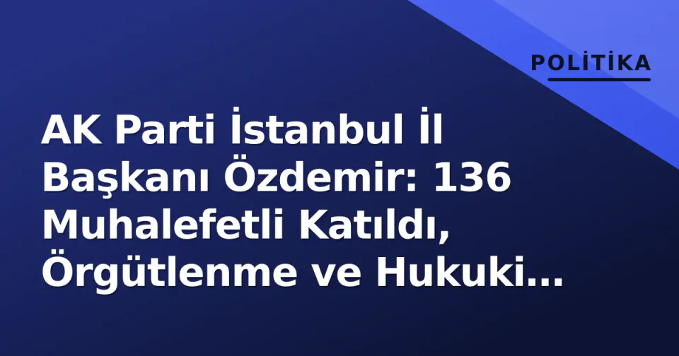 AK Parti İstanbul İl Başkanı Özdemir: 136 Muhalefetli Katıldı, Örgütlenme ve Hukuki Mücadele Gündemde görseli