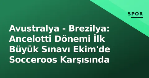 Avustralya - Brezilya: Ancelotti Dönemi İlk Büyük Sınavı Ekim'de Socceroos Karşısında