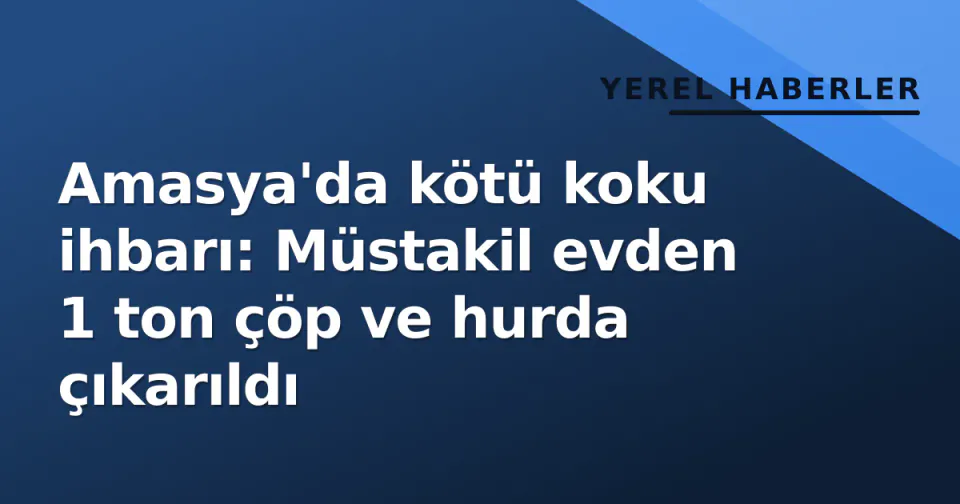 Amasya'da kötü koku ihbarı: Müstakil evden 1 ton çöp ve hurda çıkarıldı görseli