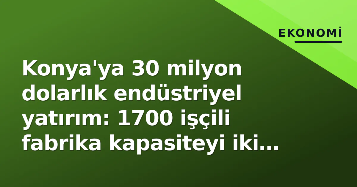 Konya'ya 30 milyon dolarlık endüstriyel yatırım: 1700 işçili fabrika kapasiteyi iki katına çıkarıyor Konya'ya 30 milyon dolarlık endüstriyel yatırım: 1700 işçili fabrika kapasiteyi iki katına çıkarıyor
