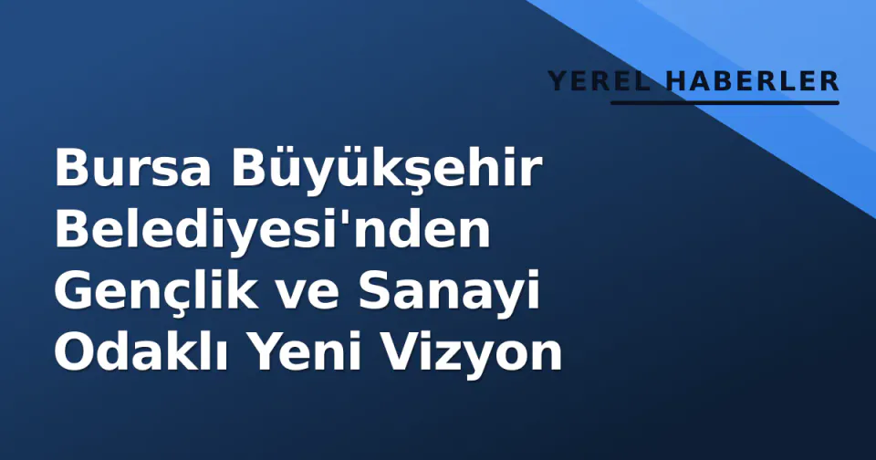 Bursa Büyükşehir Belediyesi'nden Gençlik ve Sanayi Odaklı Yeni Vizyon görseli