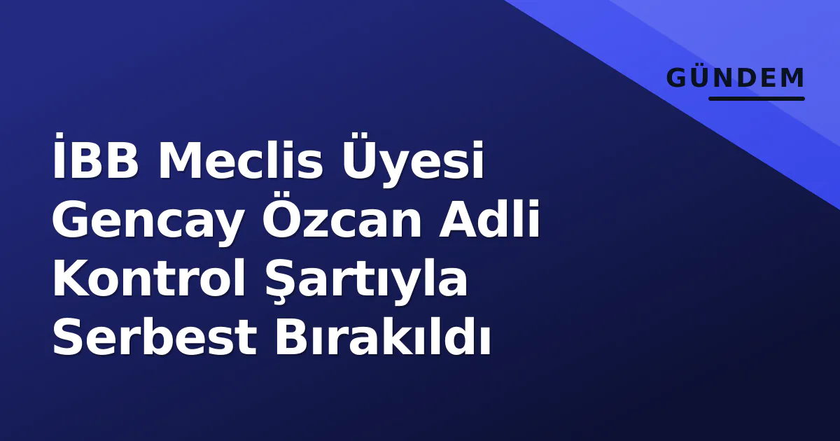 İBB Meclis Üyesi Gencay Özcan Adli Kontrol Şartıyla Serbest Bırakıldı İBB Meclis Üyesi Gencay Özcan Adli Kontrol Şartıyla Serbest Bırakıldı