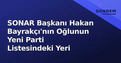SONAR Başkanı Hakan Bayrakçı'nın Oğlunun Yeni Parti Listesindeki Yeri