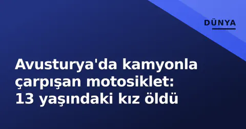 Avusturya'da kamyonla çarpışan motosiklet: 13 yaşındaki kız öldü