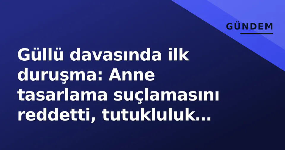 Güllü davasında ilk duruşma: Anne tasarlama suçlamasını reddetti, tutukluluk sürüyor görseli