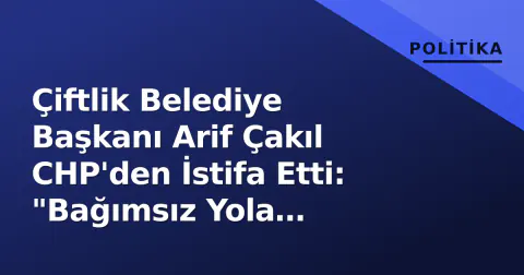Çiftlik Belediye Başkanı Arif Çakıl CHP'den İstifa Etti: "Bağımsız Yola Çıkıyorum"