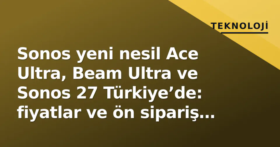 Sonos yeni nesil Ace Ultra, Beam Ultra ve Sonos 27 Türkiye’de: fiyatlar ve ön sipariş detayları görseli