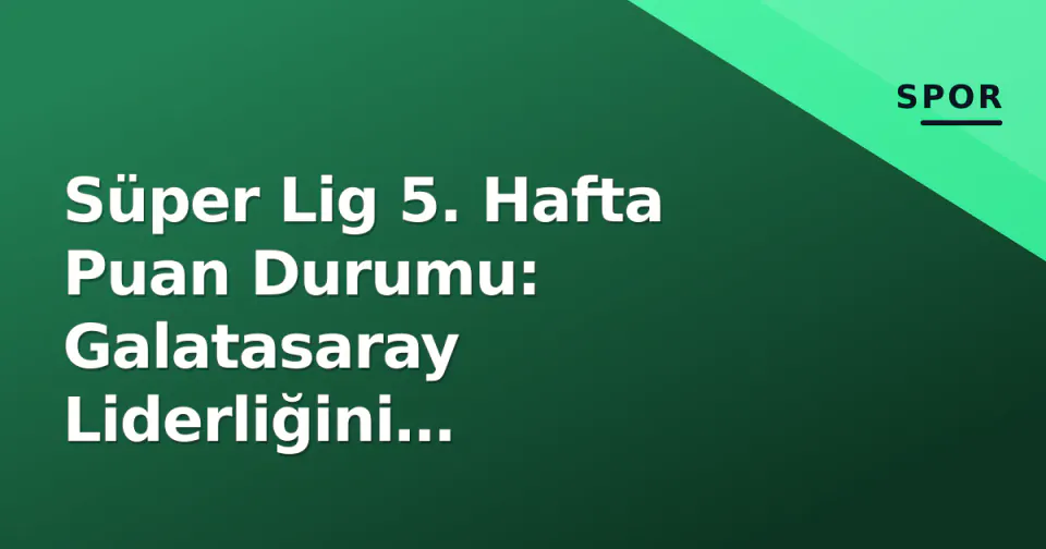 Süper Lig 5. Hafta Puan Durumu: Galatasaray Liderliğini Pekiştirdi, Fenerbahçe Gaziantep'te Puan Yolladı görseli