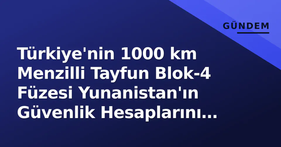 Türkiye'nin 1000 km Menzilli Tayfun Blok-4 Füzesi Yunanistan'ın Güvenlik Hesaplarını Değiştirdi görseli