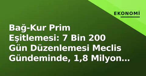 Bağ-Kur Prim Eşitlemesi: 7 Bin 200 Gün Düzenlemesi Meclis Gündeminde, 1,8 Milyon Esnaf Bekliyor