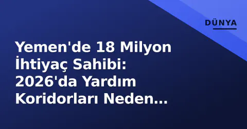 Yemen'de 18 Milyon İhtiyaç Sahibi: 2026'da Yardım Koridorları Neden Daralıyor?