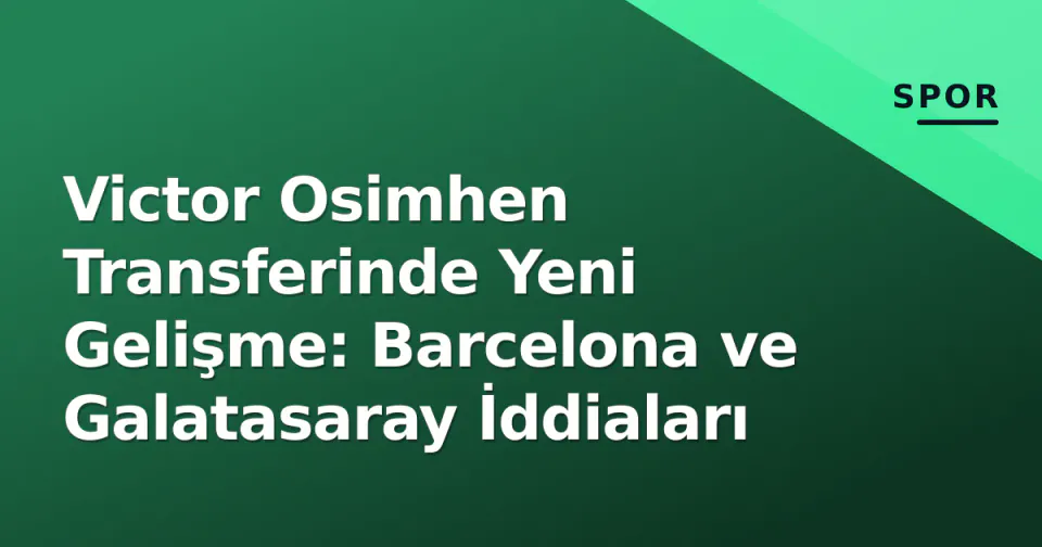 Victor Osimhen Transferinde Yeni Gelişme: Barcelona ve Galatasaray İddiaları görseli
