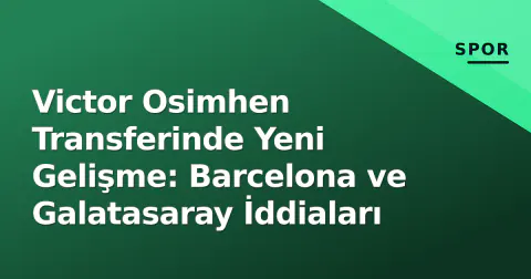 Victor Osimhen Transferinde Yeni Gelişme: Barcelona ve Galatasaray İddiaları