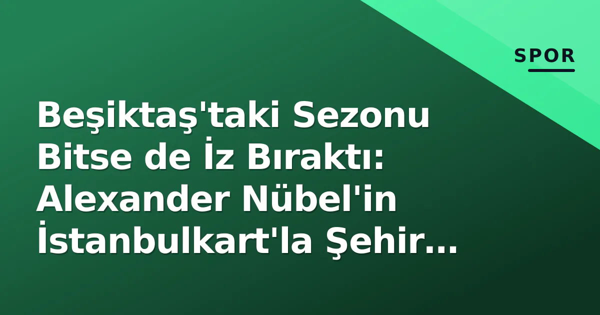 Beşiktaş'taki Sezonu Bitse de İz Bıraktı: Alexander Nübel'in İstanbulkart'la Şehir Keşfi Beşiktaş'taki Sezonu Bitse de İz Bıraktı: Alexander Nübel'in İstanbulkart'la Şehir Keşfi