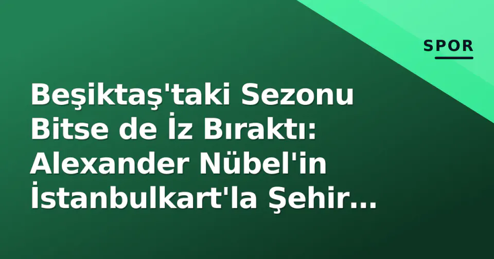 Beşiktaş'taki Sezonu Bitse de İz Bıraktı: Alexander Nübel'in İstanbulkart'la Şehir Keşfi görseli