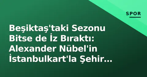Beşiktaş'taki Sezonu Bitse de İz Bıraktı: Alexander Nübel'in İstanbulkart'la Şehir Keşfi