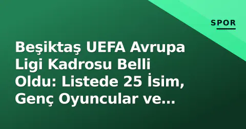 Beşiktaş UEFA Avrupa Ligi Kadrosu Belli Oldu: Listede 25 İsim, Genç Oyuncular ve Sürpriz Kararlar